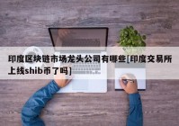 印度区块链市场龙头公司有哪些[印度交易所上线shib币了吗]