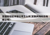 宏链财经区块链公司怎么样[宏联网络科技有限公司]