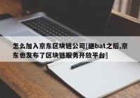 怎么加入京东区块链公司[继bat之后,京东也发布了区块链服务开放平台]