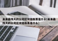 未来最伟大的公司区块链股票是什么[未来最伟大的公司区块链股票是什么]