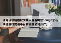 江苏区块链股权交易平台有哪些公司[江苏区块链股权交易平台有哪些公司开户]