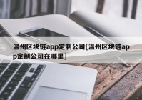 温州区块链app定制公司[温州区块链app定制公司在哪里]