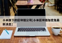 小米旗下的区块链公司[小米区块链加密兔最新消息]