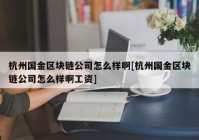 杭州国金区块链公司怎么样啊[杭州国金区块链公司怎么样啊工资]