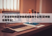 厂家信誉好的区块链商城是哪个公司[区块链信用平台]