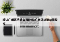 转让广州区块链公司[转让广州区块链公司股权]