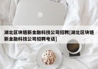 湖北区块链新金融科技公司招聘[湖北区块链新金融科技公司招聘电话]