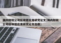 国内财税公司区块链应用研究论文[国内财税公司区块链应用研究论文选题]