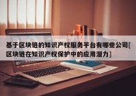 基于区块链的知识产权服务平台有哪些公司[区块链在知识产权保护中的应用潜力]