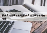 杭州高端区块链公司[杭州高端区块链公司有哪些]