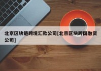 北京区块链跨境汇款公司[北京区块跨国融资公司]