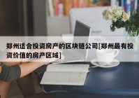 郑州适合投资房产的区块链公司[郑州最有投资价值的房产区域]