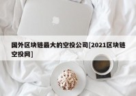 国外区块链最大的空投公司[2021区块链空投网]