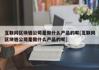 互联网区块链公司是做什么产品的呢[互联网区块链公司是做什么产品的呢]