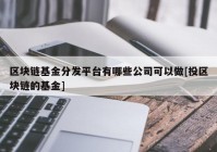 区块链基金分发平台有哪些公司可以做[投区块链的基金]